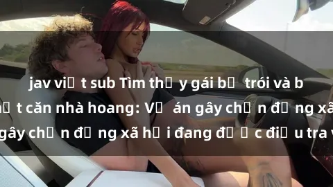 jav việt sub Tìm thấy gái bị trói và bị hiếp dâm trong một căn nhà hoang: Vụ án gây chấn động xã hội đang được điều tra vào.