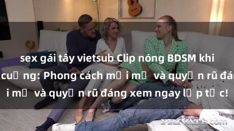 sex gái tây vietsub Clip nóng BDSM khiến người xem phát cuồng: Phong cách mới mẻ và quyến rũ đáng xem ngay lập tức!