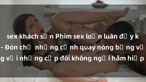 sex khách sạn Phim sex loạn luân đầy kích thích không che - Đón chờ những cảnh quay nóng bỏng với những cặp đôi không ngại hãm hiếp gia đình trong lòng