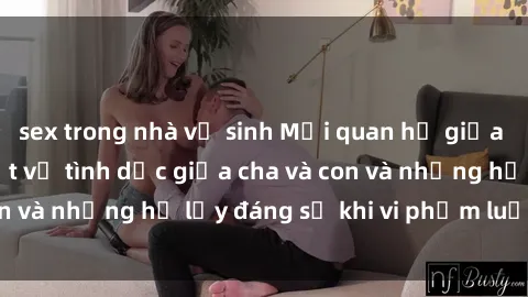 sex trong nhà vệ sinh Mối quan hệ giữa cha và con: Sự thật về tình dục giữa cha và con và những hệ lụy đáng sợ khi vi phạm luật pháp.