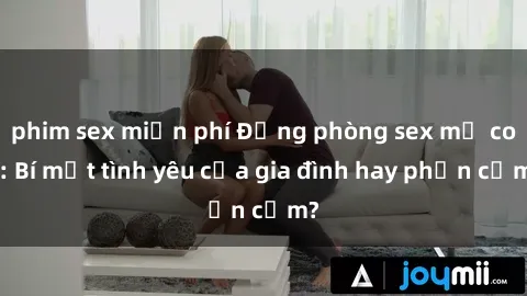 phim sex miễn phí Động phòng sex mẹ con: Bí mật tình yêu của gia đình hay phản cảm?