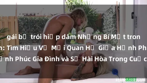 gái bị trói hiếp dâm Những Bí Mật trong Tình Dục Gia Đình: Tìm Hiểu Về Mối Quan Hệ Giữa Hạnh Phúc Gia Đình và Sự Hài Hòa Trong Cuộc Sống Tình Dục
