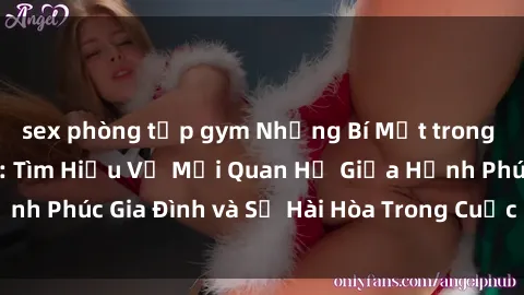 sex phòng tập gym Những Bí Mật trong Tình Dục Gia Đình: Tìm Hiểu Về Mối Quan Hệ Giữa Hạnh Phúc Gia Đình và Sự Hài Hòa Trong Cuộc Sống Tình Dục