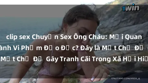 clip sex Chuyện Sex Ông Cháu: Mối Quan Hệ Gia Đình Hay Hành Vi Phạm Đạo Đức? Đây là Một Chủ Đề Gây Tranh Cãi Trong Xã Hội Hiện Nay.