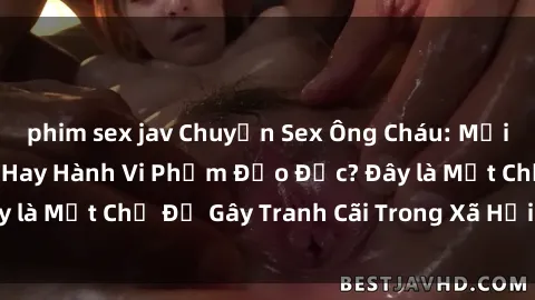 phim sex jav Chuyện Sex Ông Cháu: Mối Quan Hệ Gia Đình Hay Hành Vi Phạm Đạo Đức? Đây là Một Chủ Đề Gây Tranh Cãi Trong Xã Hội Hiện Nay.