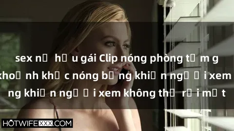 sex nữ hầu gái Clip nóng phòng tắm gây sốt: Cận cảnh khoảnh khắc nóng bỏng khiến người xem không thể rời mắt