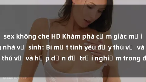 sex không che HD Khám phá cảm giác mới mẻ với sex trong nhà vệ sinh: Bí mật tình yêu đầy thú vị và hấp dẫn để trải nghiệm trong đêm hôm nay!