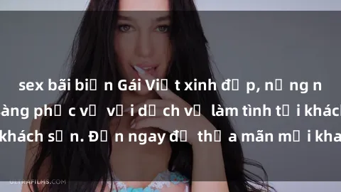 sex bãi biển Gái Việt xinh đẹp, nồng nàn tình cảm, sẵn sàng phục vụ với dịch vụ làm tình tại khách sạn. Đến ngay để thỏa mãn mọi khao khát của bạn!