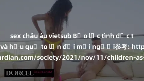 sex châu âu vietsub Bạo lực tình dục trong nhóm: nguy cơ và hậu quả to lớn đối mọi người参考: https://www.theguardian.com/society/2021/nov/11/children-as-young-as-four-are-being-sexually-abused-by-group