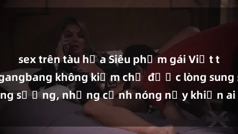 sex trên tàu hỏa Siêu phẩm gái Việt tham gia trong buổi gangbang không kiềm chế được lòng sung sướng, những cảnh nóng nảy khiến ai cũng phải mãn nhãn