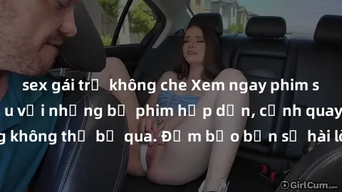 sex gái trẻ không che Xem ngay phim sex bukkake hàng đầu với những bộ phim hấp dẫn, cảnh quay nóng bỏng không thể bỏ qua. Đảm bảo bạn sẽ hài lòng với trải nghiệm mới lạ này!