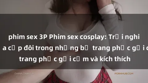 phim sex 3P Phim sex cosplay: Trải nghiệm tuyệt vời của cặp đôi trong những bộ trang phục gợi cảm và kích thích