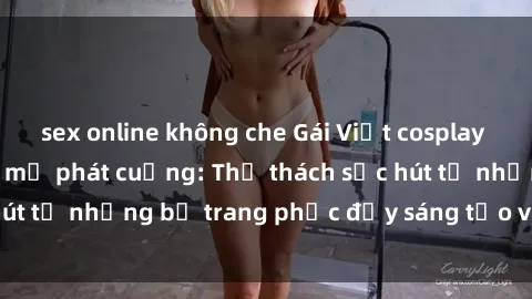 sex online không che Gái Việt cosplay sexy khiến fan hâm mộ phát cuồng: Thử thách sức hút từ những bộ trang phục đầy sáng tạo và quyến rũ!