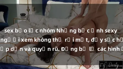sex bạo lực nhóm Những bức ảnh sexy tá gợi cảm khiến người xem không thể rời mắt, đầy sức hấp dẫn và quyến rũ. Đừng bỏ lỡ các hình ảnh nóng bỏng này!