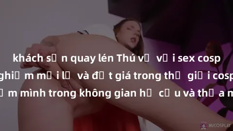 khách sạn quay lén Thú vị với sex cosplay anime: Trải nghiệm mới lạ và đắt giá trong thế giới cosplay! Đắm mình trong không gian hư cấu và thỏa mãn niềm đam mê của bạn!