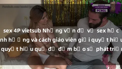 sex 4P vietsub Những vấn đề về sex học sinh: Các yếu tố ảnh hưởng và cách giáo viên giải quyết hiệu quả để đảm bảo sự phát triển toàn diện.