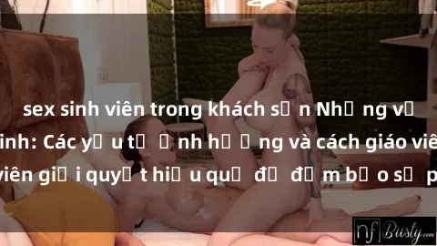 sex sinh viên trong khách sạn Những vấn đề về sex học sinh: Các yếu tố ảnh hưởng và cách giáo viên giải quyết hiệu quả để đảm bảo sự phát triển toàn diện.