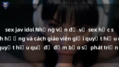 sex jav idol Những vấn đề về sex học sinh: Các yếu tố ảnh hưởng và cách giáo viên giải quyết hiệu quả để đảm bảo sự phát triển toàn diện.