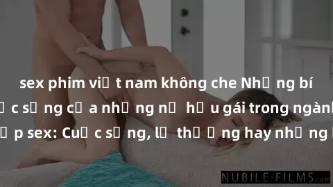sex phim việt nam không che Những bí mật đằng sau cuộc sống của những nữ hầu gái trong ngành công nghiệp sex: Cuộc sống, lẽ thường hay những khó khăn mà họ phải đối mặt.