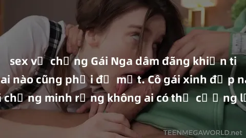 sex vợ chồng Gái Nga dâm đãng khiến tim bất cứ chàng trai nào cũng phải đỏ mặt. Cô gái xinh đẹp này đã chứng minh rằng không ai có thể cưỡng lại khi cô làm tình đắm say.