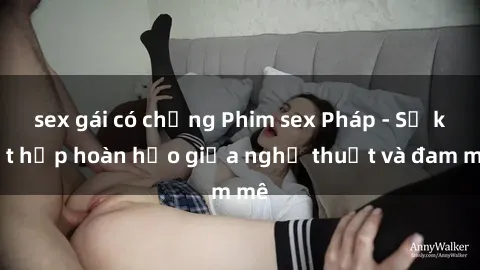 sex gái có chồng Phim sex Pháp - Sự kết hợp hoàn hảo giữa nghệ thuật và đam mê