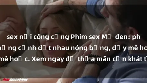 sex nơi công cộng Phim sex Mỹ đen: phút mãnh liệt với những cảnh địt nhau nóng bỏng, đầy mê hoặc. Xem ngay để thỏa mãn cơn khát tình dục của bạn!