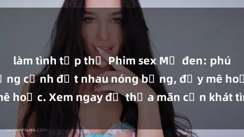 làm tình tập thể Phim sex Mỹ đen: phút mãnh liệt với những cảnh địt nhau nóng bỏng, đầy mê hoặc. Xem ngay để thỏa mãn cơn khát tình dục của bạn!