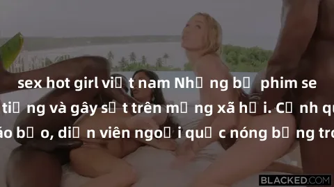 sex hot girl việt nam Những bộ phim sex ngoại quốc nổi tiếng và gây sốt trên mạng xã hội. Cảnh quay táo bạo, diễn viên ngoại quốc nóng bỏng trong các tác phẩm đỉnh cao.