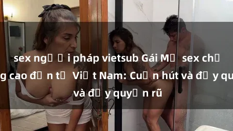 sex người pháp vietsub Gái Mỹ sex chất lượng cao đến từ Việt Nam: Cuốn hút và đầy quyến rũ