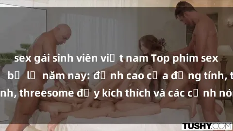 sex gái sinh viên việt nam Top phim sex hot nhất không thể bỏ lỡ năm nay: đỉnh cao của đồng tính, threesome đầy kích thích và các cảnh nóng đang gây sốt!