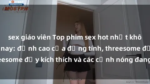 sex giáo viên Top phim sex hot nhất không thể bỏ lỡ năm nay: đỉnh cao của đồng tính, threesome đầy kích thích và các cảnh nóng đang gây sốt!