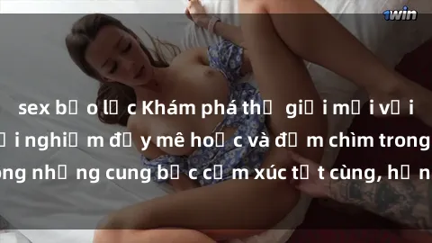sex bạo lực Khám phá thế giới mới với sex người lớn: trải nghiệm đầy mê hoặc và đắm chìm trong những cung bậc cảm xúc tột cùng, hứng khởi và cuốn hút.