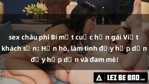 sex châu phi Bí mật cuộc hẹn gái Việt lần đầu ở khách sạn: Hẹn hò, làm tình đầy hấp dẫn và đam mê!