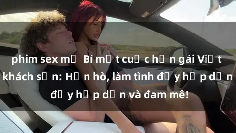 phim sex mỹ Bí mật cuộc hẹn gái Việt lần đầu ở khách sạn: Hẹn hò, làm tình đầy hấp dẫn và đam mê!