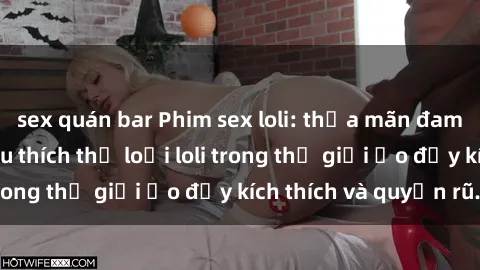 sex quán bar Phim sex loli: thỏa mãn đam mê của người yêu thích thể loại loli trong thế giới ảo đầy kích thích và quyến rũ.