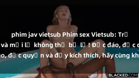 phim jav vietsub Phim sex Vietsub: Trải nghiệm hấp dẫn và mới lạ không thể bỏ lỡ! Độc đáo, độc quyền và đầy kích thích, hãy cùng khám phá ngay!