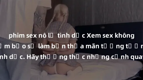 phim sex nô lệ tình dục Xem sex không che HD miễn phí đảm bảo sẽ làm bạn thỏa mãn tưởng tượng và nhu cầu tình dục. Hãy thưởng thức những cảnh quay hấp dẫn và mãnh liệt ngay bây giờ!