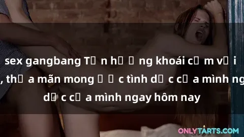 sex gangbang Tận hưởng khoái cảm với gái xinh sex, thỏa mãn mong ước tình dục của mình ngay hôm nay