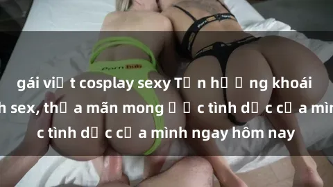 gái việt cosplay sexy Tận hưởng khoái cảm với gái xinh sex, thỏa mãn mong ước tình dục của mình ngay hôm nay