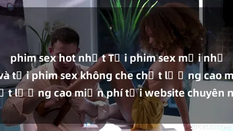 phim sex hot nhất Tải phim sex mới nhất hot nhất - Xem và tải phim sex không che chất lượng cao miễn phí tại website chuyên nghiệp.