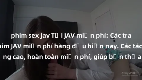 phim sex jav Tải JAV miễn phí: Các trang web cung cấp phim JAV miễn phí hàng đầu hiện nay. Các tác phẩm chất lượng cao, hoàn toàn miễn phí, giúp bạn thỏa mãn niềm đam mê mà không tốn kém.