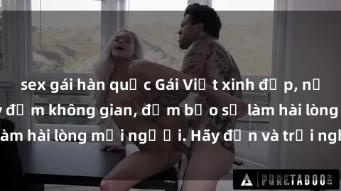 sex gái hàn quốc Gái Việt xinh đẹp, nồng nàn làm tình say đắm không gian, đảm bảo sẽ làm hài lòng mọi người. Hãy đến và trải nghiệm ngay!