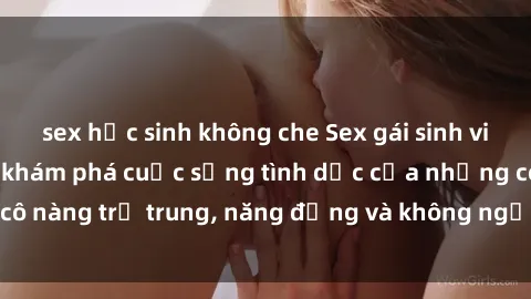 sex học sinh không che Sex gái sinh viên hot nhất: Cùng khám phá cuộc sống tình dục của những cô nàng trẻ trung, năng động và không ngần ngại thử nghiệm!