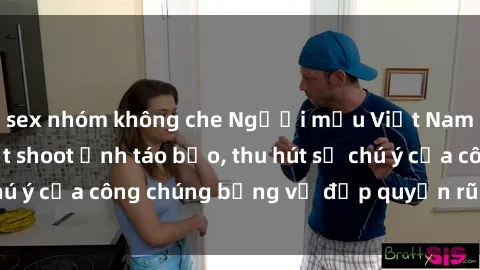 sex nhóm không che Người mẫu Việt Nam gây sốt với loạt shoot ảnh táo bạo, thu hút sự chú ý của công chúng bằng vẻ đẹp quyến rũ và gợi cảm.