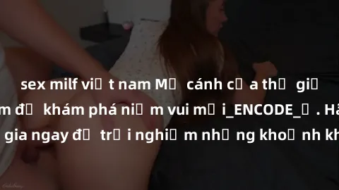 sex milf việt nam Mở cánh cửa thế giới sex MILF Việt Nam để khám phá niềm vui mới_ENCODE_. Hãy tham gia ngay để trải nghiệm những khoảnh khắc đầy kích thích và đam mê.