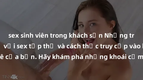 sex sinh viên trong khách sạn Những trải nghiệm mới lạ với sex tập thể và cách thức truy cập vào hành lang đam mê của bạn. Hãy khám phá những khoái cảm đầy kích thích với tập thể hấp dẫn!