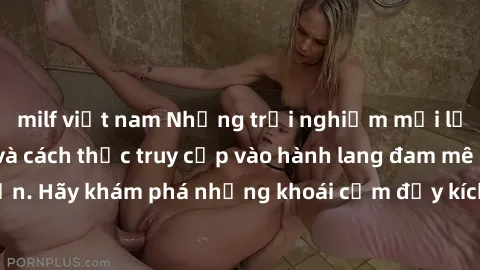 milf việt nam Những trải nghiệm mới lạ với sex tập thể và cách thức truy cập vào hành lang đam mê của bạn. Hãy khám phá những khoái cảm đầy kích thích với tập thể hấp dẫn!