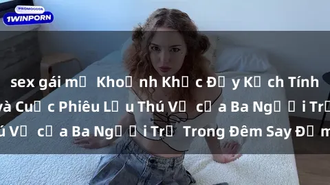 sex gái mỹ Khoảnh Khắc Đầy Kịch Tính: Sex  Việt Nam và Cuộc Phiêu Lưu Thú Vị của Ba Người Trẻ Trong Đêm Say Đắm