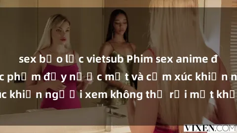 sex bạo lực vietsub Phim sex anime đỉnh cao: Những tác phẩm đầy nước mắt và cảm xúc khiến người xem không thể rời mắt khỏi màn hình